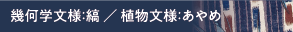 幾何学文様：縞／植物文様：あやめ