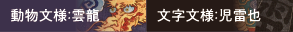 動物文様：雲龍／文字文様：児雷也