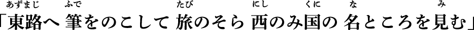 「東路へ 筆をのこして 旅のそら 西のみ国の 名ところを見む」